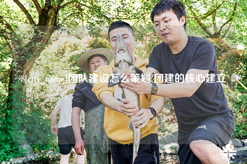 玉溪团队建设怎么策划 团建的核心建立